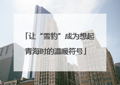 让“雪豹”成为想起青海时的温暖符号