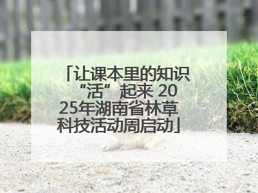 让课本里的知识“活”起来 2025年湖南省林草科技活动周启动