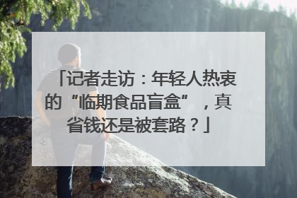 记者走访：年轻人热衷的“临期食品盲盒”，真省钱还是被套路？