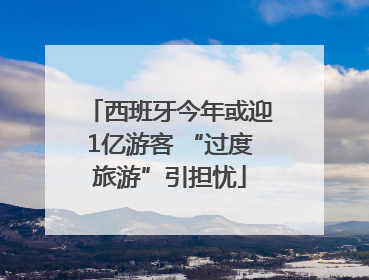 西班牙今年或迎1亿游客 “过度旅游”引担忧