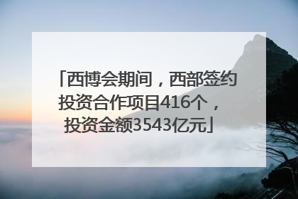 西博会期间，西部签约投资合作项目416个，投资金额3543亿元