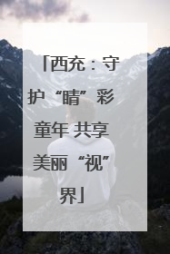 西充：守护“睛”彩童年 共享美丽“视”界