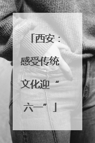西安：感受传统文化迎“六一”