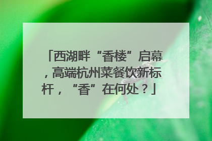 西湖畔“香楼”启幕，高端杭州菜餐饮新标杆，“香”在何处？