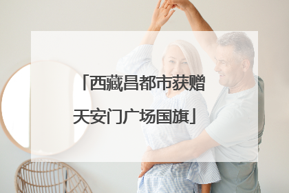 西藏昌都市获赠天安门广场国旗