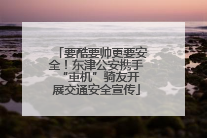 要酷要帅更要安全！东津公安携手 “重机”骑友开展交通安全宣传