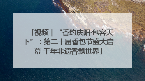 视频｜“香约庆阳·包容天下”：第二十届香包节盛大启幕 千年非遗香飘世界