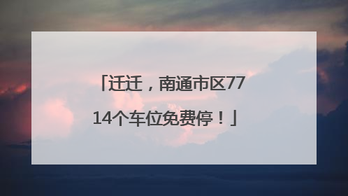 迁迁，南通市区7714个车位免费停！