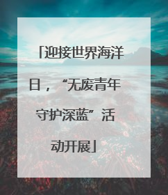 迎接世界海洋日，“无废青年 守护深蓝”活动开展