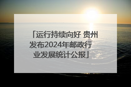 运行持续向好 贵州发布2024年邮政行业发展统计公报