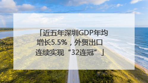 近五年深圳GDP年均增长5.5%，外贸出口连续实现“32连冠”