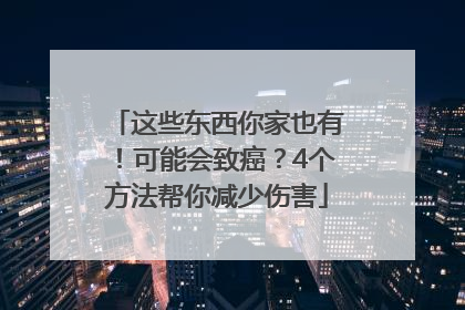 这些东西你家也有！可能会致癌？4个方法帮你减少伤害