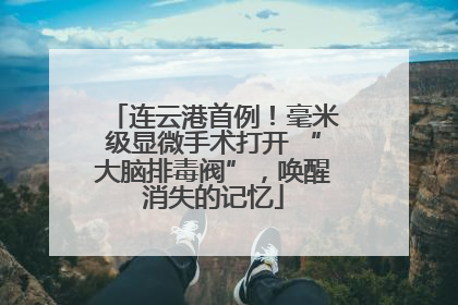 连云港首例！毫米级显微手术打开 “大脑排毒阀”，唤醒消失的记忆