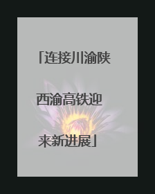 连接川渝陕 西渝高铁迎来新进展