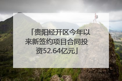 贵阳经开区今年以来新签约项目合同投资52.64亿元