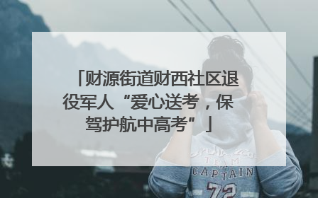 财源街道财西社区退役军人“爱心送考，保驾护航中高考”