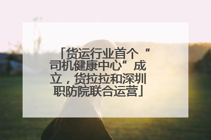 货运行业首个“司机健康中心”成立，货拉拉和深圳职防院联合运营