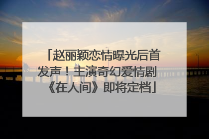 赵丽颖恋情曝光后首发声！主演奇幻爱情剧《在人间》即将定档