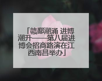 赣鄱潮涌 进博潮升——第八届进博会招商路演在江西南昌举办