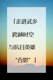 走进武乡 跨越时空与抗日英雄“合影”