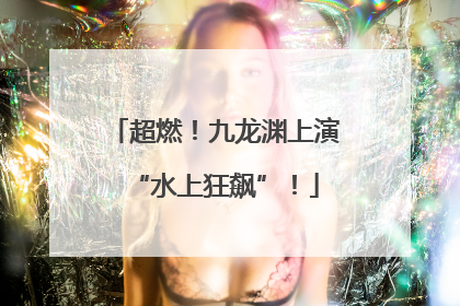 超燃！九龙渊上演“水上狂飙”！