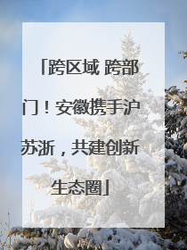 跨区域 跨部门！安徽携手沪苏浙，共建创新生态圈