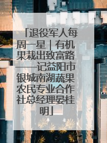 退役军人每周一星｜有机果栽出致富路——记益阳市银城南湖蔬果农民专业合作社总经理晏桂明