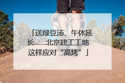 送绿豆汤、午休延长……北京建工工地这样应对“高烤”