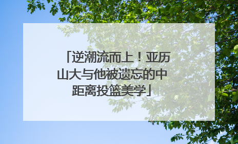 逆潮流而上！亚历山大与他被遗忘的中距离投篮美学