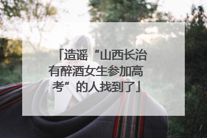 造谣“山西长治有醉酒女生参加高考”的人找到了