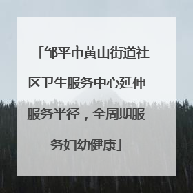 邹平市黄山街道社区卫生服务中心延伸服务半径，全周期服务妇幼健康