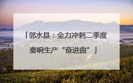 邻水县：全力冲刺二季度 奏响生产“奋进曲”