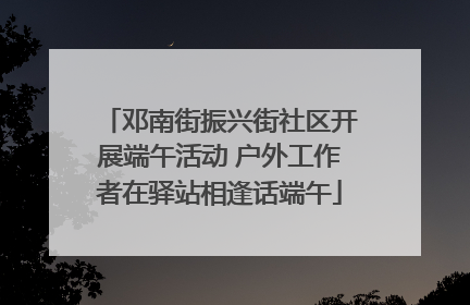 邓南街振兴街社区开展端午活动 户外工作者在驿站相逢话端午
