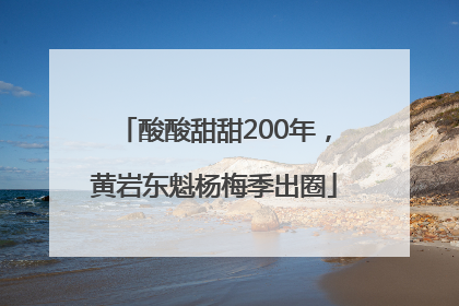 酸酸甜甜200年，黄岩东魁杨梅季出圈