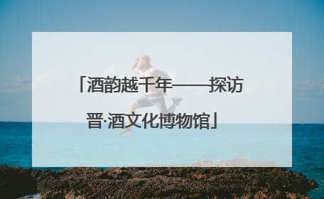 酒韵越千年——探访晋·酒文化博物馆