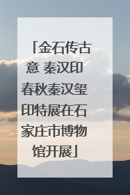 金石传古意 秦汉印春秋秦汉玺印特展在石家庄市博物馆开展