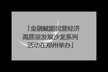 金融赋能民营经济高质量发展沙龙系列活动在郑州举办