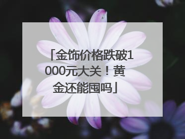 金饰价格跌破1000元大关！黄金还能囤吗