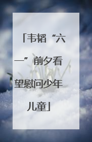 韦韬“六一”前夕看望慰问少年儿童