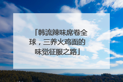 韩流辣味席卷全球，三养火鸡面的味觉征服之路
