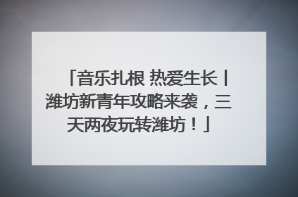 音乐扎根 热爱生长丨潍坊新青年攻略来袭，三天两夜玩转潍坊！