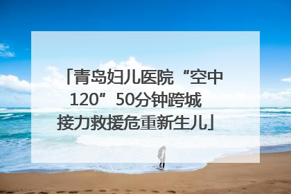 青岛妇儿医院“空中120”50分钟跨城接力救援危重新生儿