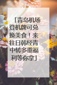 青岛机场登机牌可兑换美食！来往日韩经青中转多重福利等你拿