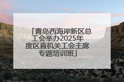 青岛西海岸新区总工会举办2025年度区直机关工会主席专题培训班