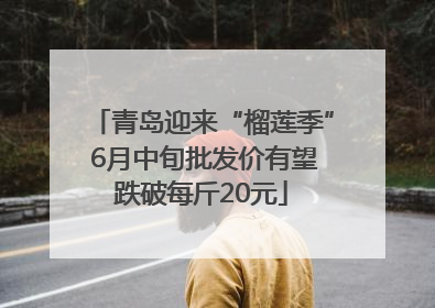 青岛迎来“榴莲季” 6月中旬批发价有望跌破每斤20元