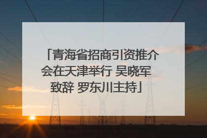 青海省招商引资推介会在天津举行 吴晓军致辞 罗东川主持