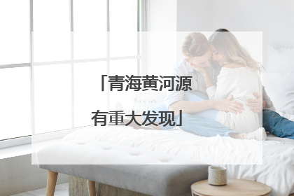 青海黄河源有重大发现