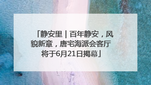 静安里｜百年静安，风貌新章，唐宅海派会客厅将于6月21日揭幕