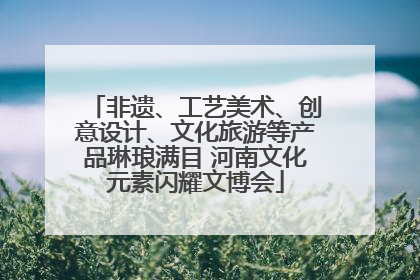非遗、工艺美术、创意设计、文化旅游等产品琳琅满目 河南文化元素闪耀文博会