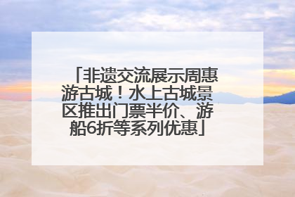 非遗交流展示周惠游古城！水上古城景区推出门票半价、游船6折等系列优惠